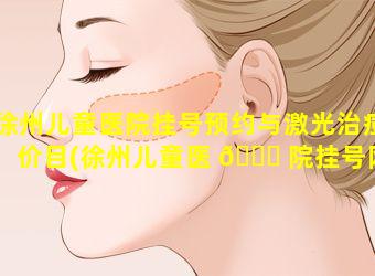 徐州儿童医院挂号预约与激光治痘价目(徐州儿童医 🐅 院挂号网上预 🐵 约挂号)